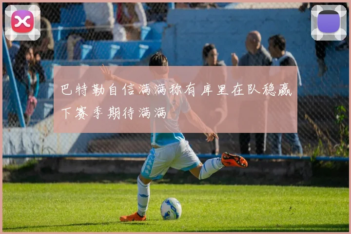 巴特勒自信满满称有库里在队稳赢下赛季期待满满