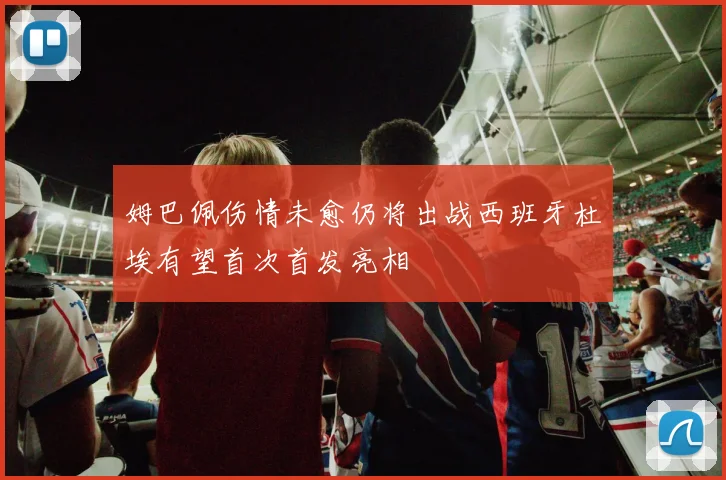 姆巴佩伤情未愈仍将出战西班牙杜埃有望首次首发亮相
