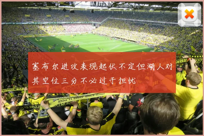 塞布尔进攻表现起伏不定但湖人对其空位三分不必过于担忧