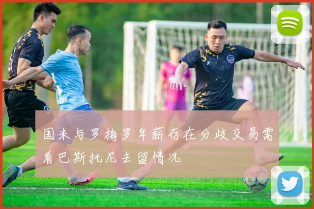 国米与罗梅罗年薪存在分歧交易需看巴斯托尼去留情况
