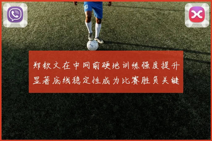 郑钦文在中网前硬地训练强度提升显著底线稳定性成为比赛胜负关键