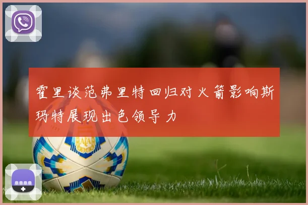 霍里谈范弗里特回归对火箭影响斯玛特展现出色领导力