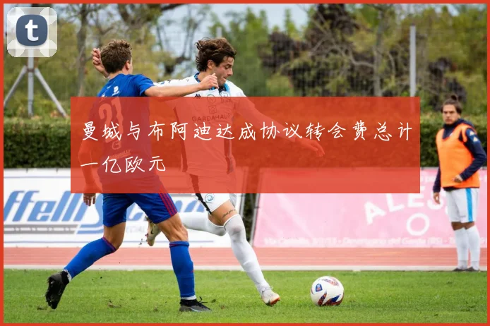曼城与布阿迪达成协议转会费总计一亿欧元