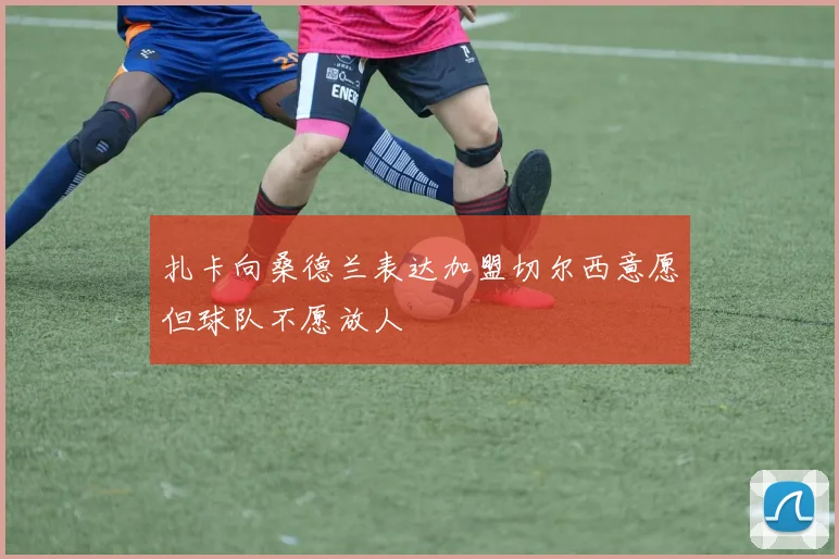 扎卡向桑德兰表达加盟切尔西意愿但球队不愿放人