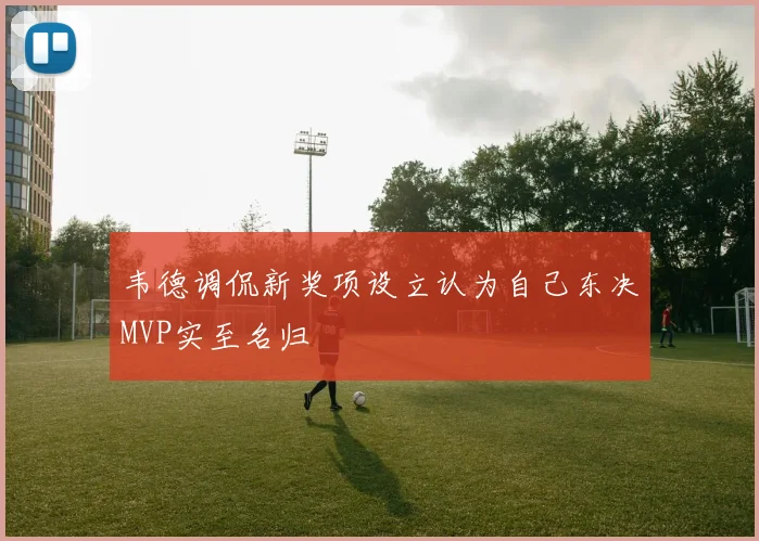 韦德调侃新奖项设立认为自己东决MVP实至名归