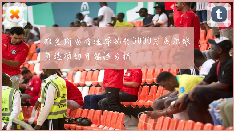 维金斯或将选择执行3000万美元球员选项的可能性分析