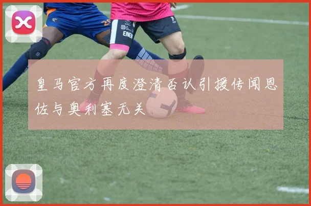 皇马官方再度澄清否认引援传闻恩佐与奥利塞无关