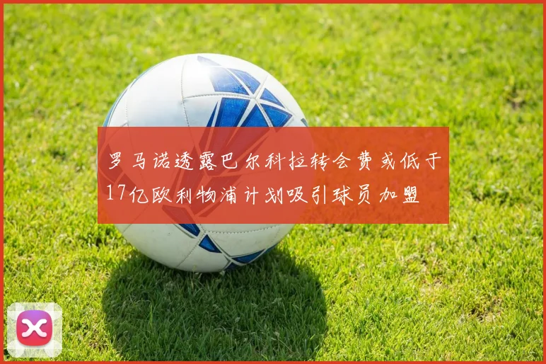 罗马诺透露巴尔科拉转会费或低于17亿欧利物浦计划吸引球员加盟