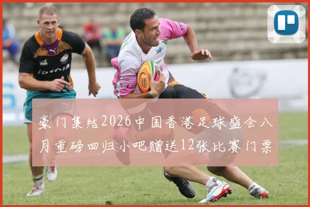 豪门集结2026中国香港足球盛会八月重磅回归小吧赠送12张比赛门票等你来拿