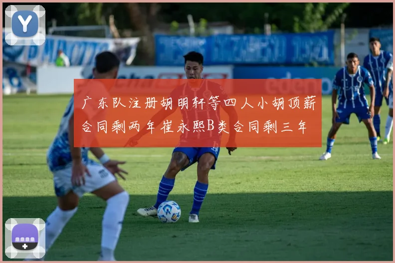 广东队注册胡明轩等四人小胡顶薪合同剩两年崔永熙B类合同剩三年