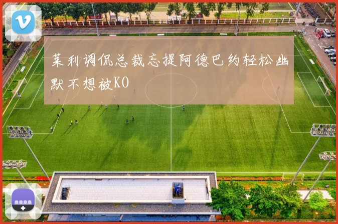 莱利调侃总裁忘提阿德巴约轻松幽默不想被KO