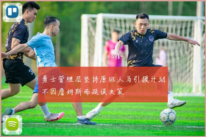勇士管理层坚持原班人马引援计划不因詹姆斯而延误决策
